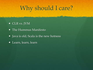 Why should I care?
 CLR vs. JVM
 The Hummus Manifesto
 Java is old, Scala is the new hotness
 Learn, learn, learn
 