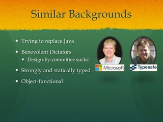 Similar Backgrounds
 Trying to replace Java
 Benevolent Dictators
 Design-by-committee sucks!
 Strongly and statically typed
 Object-functional
 