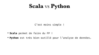 Scala vs Python
C’est moins simple !
• Scala permet de faire du FP !
• Python est très bien outillé pour l’analyse de données.
 
