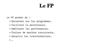 Le FP
Le FP permet de :
• Raisonner sur les programmes.
• Faciliter la maintenance.
• Améliorer les performances.
• Évaluer de manière concurrente.
• Garantir les transformations.
• …
 