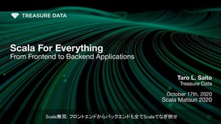 1
Taro L. Saito
Treasure Data
October 17th, 2020
Scala Matsuri 2020
Scala For Everything
From Frontend to Backend Applications
Scala無双: フロントエンドからバックエンドも全てScalaでなぎ倒せ 
 