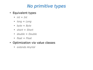 No primitive types
●
Equivalent types
●
int Int
→
●
long Long
→
●
byte Byte
→
●
short Short
→
●
double Double
→
●
float Float
→
●
Optimization via value classes
●
extends AnyVal
 