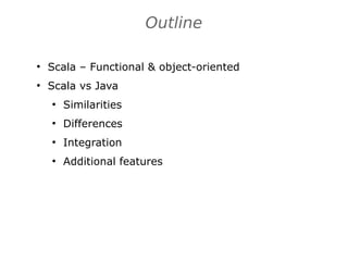 Outline
●
Scala – Functional & object-oriented
●
Scala vs Java
●
Similarities
●
Differences
●
Integration
●
Additional features
 