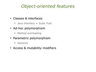 Object-oriented features
●
Classes & interfaces
●
Java Interface Scala Trait
→
●
Ad-hoc polymorphism
●
Method overloading
●
Parametric polymorphism
●
Generics
●
Access & mutability modifiers
 