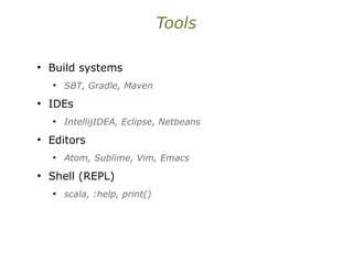 Tools
●
Build systems
●
SBT, Gradle, Maven
●
IDEs
●
IntellijIDEA, Eclipse, Netbeans
●
Editors
●
Atom, Sublime, Vim, Emacs
●
Shell (REPL)
●
scala, :help, print()
 