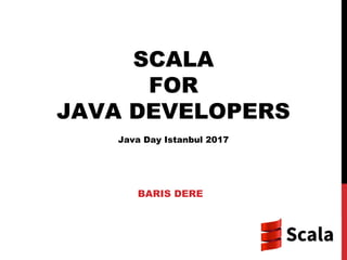 SCALA
FOR
JAVA DEVELOPERS
Java Day Istanbul 2017
BARIS DERE
 