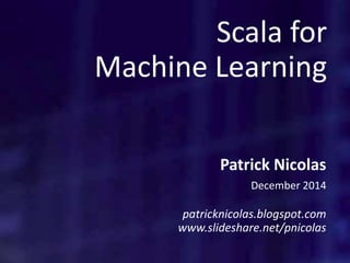 Scala for
Machine Learning
Patrick Nicolas
December 2014
patricknicolas.blogspot.com
www.slideshare.net/pnicolas
 
