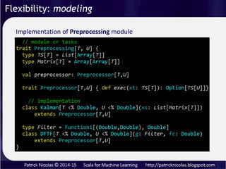 Multiple models and algorithms are typically evaluated by
weaving computation tasks.
A learning platform is a framework that
• Define computational tasks
• Wires the tasks (data flow)
• Deploys the tasks (*)
Overcome limitation of monadic composition (3 level of
dynamic binding…)
(*) Actor-based deployment
Flexibility: modeling
 