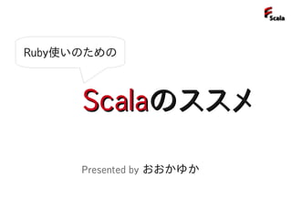 Ruby使いのための



      Scalaのススメ

      Presented by おおかゆか
 