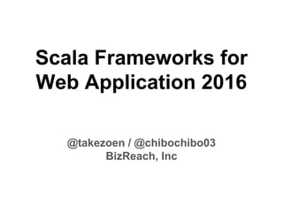 Scala Frameworks for
Web Application 2016
BizReach, Inc
Scala Kansai Summit 2016
#scala_ks
 