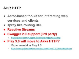 Akka HTTP
● Actor-based toolkit for interacting web
services and clients
● spray like routing DSL
● Reactive Streams
● Swa...