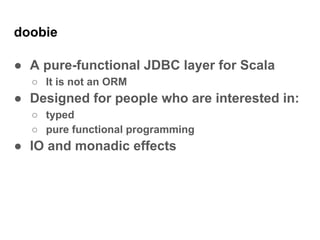 doobie
● A pure-functional JDBC layer for Scala
○ It is not an ORM
● Designed for people who are interested in:
○ typed
○ ...