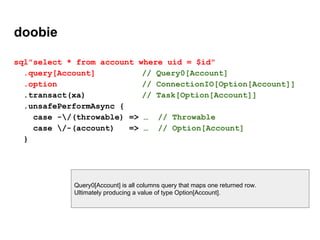 doobie
sql"select * from account where uid = $id"
.query[Account] // Query0[Account]
.option // ConnectionIO[Option[Accoun...