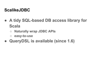 ScalikeJDBC
● A tidy SQL-based DB access library for
Scala
○ Naturally wrap JDBC APIs
○ easy-to-use
● QueryDSL is availabl...