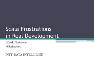 Scala Frustrations
in Real Development
Naoki Takezoe
@takezoen

NTT-DATA INTELLILINK
 