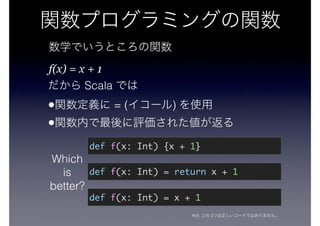 f(x) = x + 1
Scala
• = ( )
•
Which
is
better?
def f(x: Int) {x + 1}
def f(x: Int) = x + 1
def f(x: Int) = return x + 1
※ : 2
 