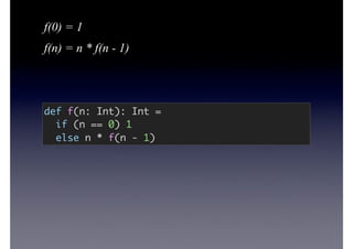 f(0) = 1
f(n) = n * f(n - 1)
def f(n: Int): Int =
if (n == 0) 1
else n * f(n - 1)
 