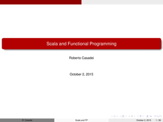 Scala and Functional Programming
Roberto Casadei
October 2, 2015
R. Casadei Scala and FP October 2, 2015 1 / 56
 