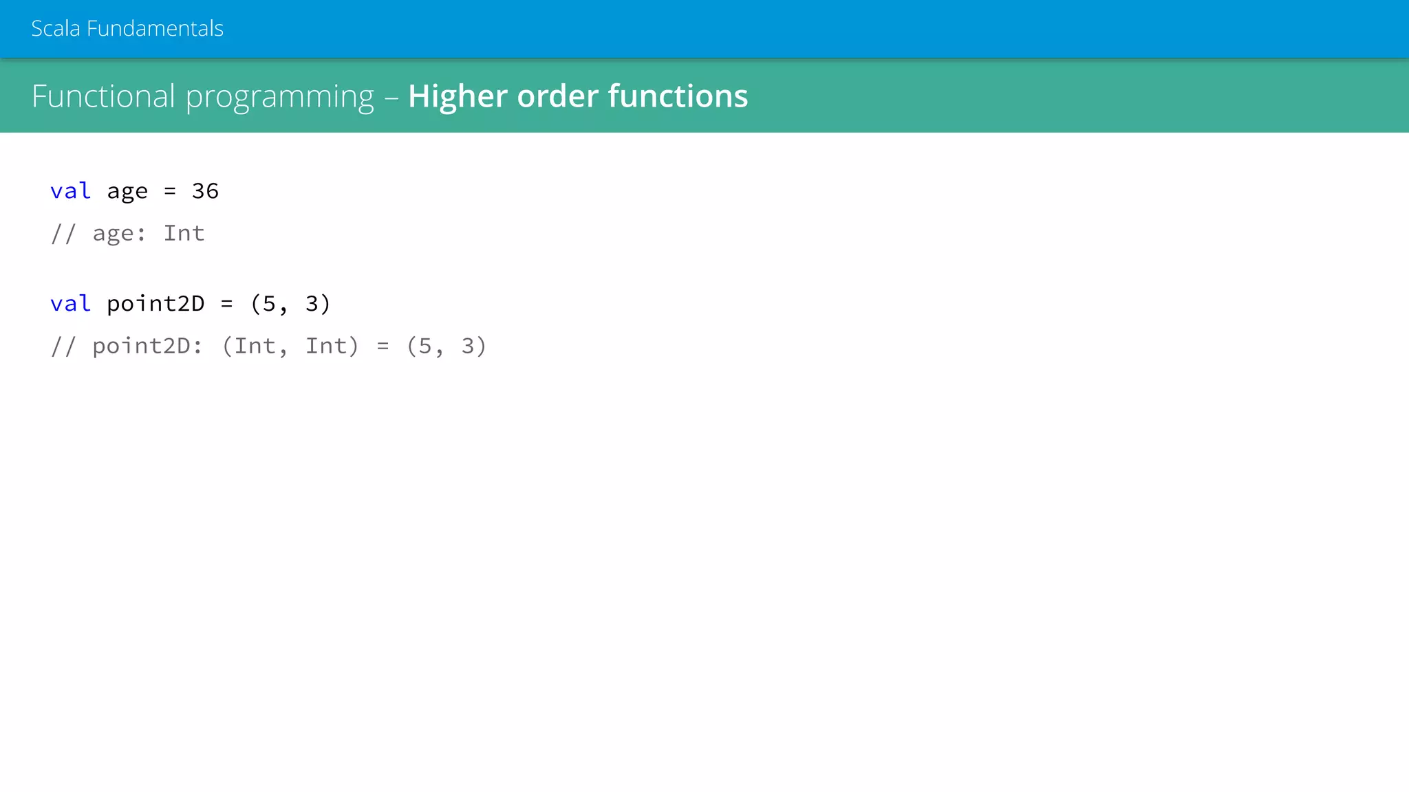 val age = 36
// age: Int
val point2D = (5, 3)
// point2D: (Int, Int) = (5, 3)
Functional programming – Higher order functions
Scala Fundamentals
 