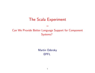 The Scala Experiment
                      {
Can We Provide Better Language Support for Component
                      Systems?




                   Martin Odersky
                       EPFL



                         1
 