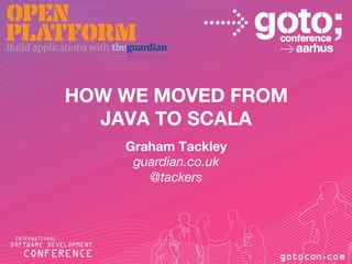 HOW WE MOVED FROM
  JAVA TO SCALA
    Graham Tackley
     guardian.co.uk
       @tackers
 