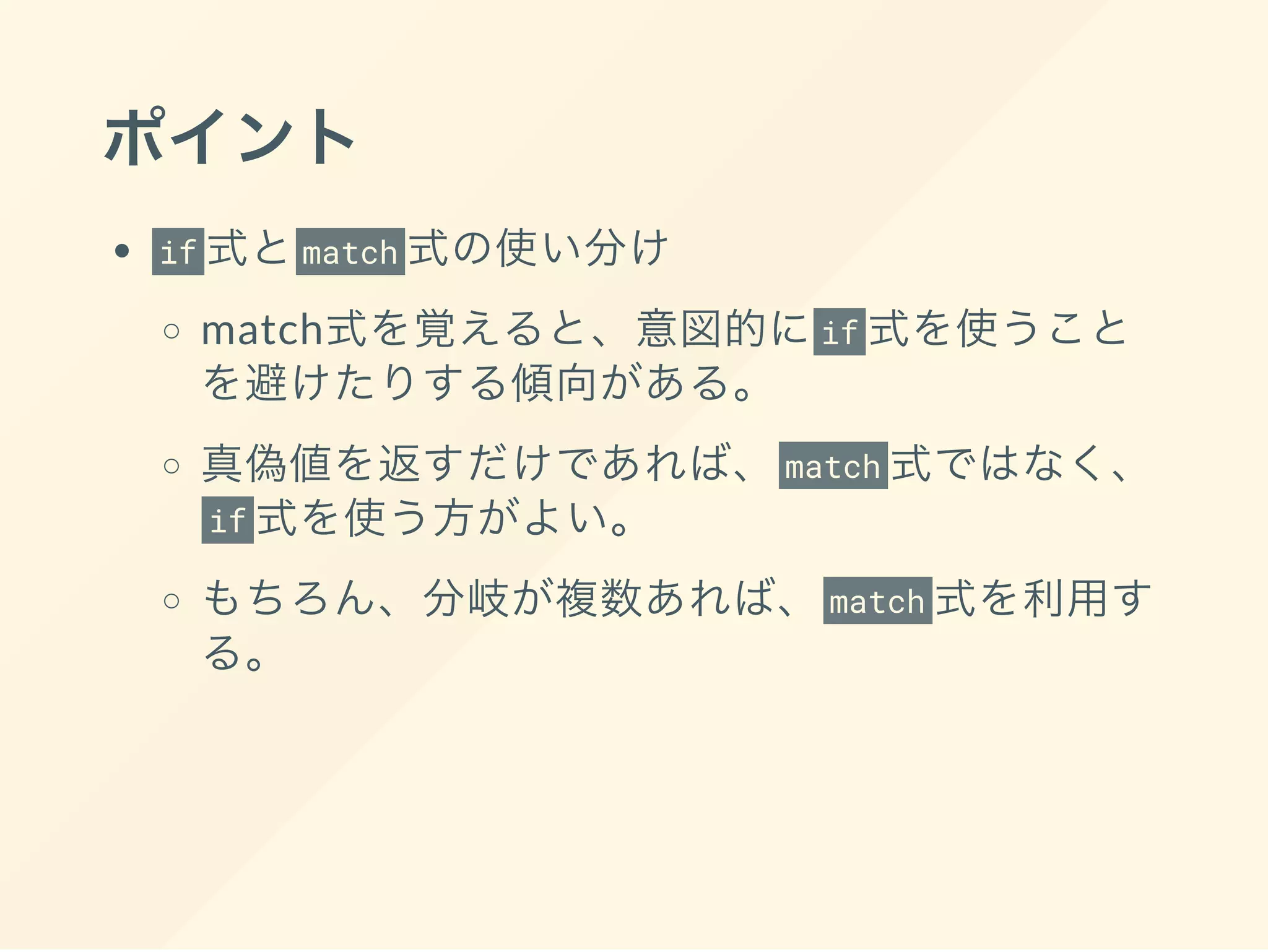 ポイント
if 式とmatch 式の使い分け
match式を覚えると、意図的にif 式を使うこと
を避けたりする傾向がある。
真偽値を返すだけであれば、 match 式ではなく、
if 式を使う方がよい。
もちろん、分岐が複数あれば、 match 式を利用す
る。
 