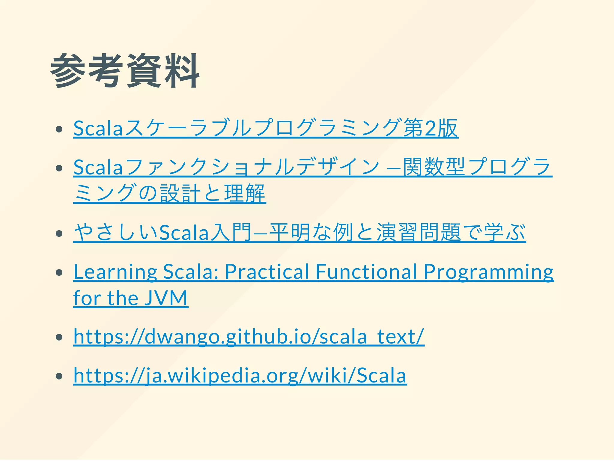 参考資料
Scalaスケーラブルプログラミング第2版
Scalaファンクショナルデザイン―関数型プログラ
ミングの設計と理解
やさしいScala入門―平明な例と演習問題で学ぶ
Learning Scala: Practical Functional Programming
for the JVM
https://dwango.github.io/scala_text/
https://ja.wikipedia.org/wiki/Scala
 