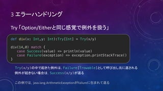 3
Try Option/Either
def div(x: Int,y: Int):Try[Int] = Try(x/y)
div(14,0) match {
case Success(value) => println(value)
case Failure(exception) => exception.printStackTrace()
}
Try(x/y) Failure[Trowable]
Success(x/y)
java.lang.ArithmeticException Failure
 