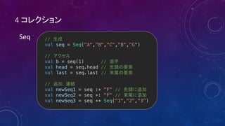 4
Seq //
val seq = Seq("A","B","C","B","G")
//
val b = seq(1) //
val head = seq.head //
val last = seq.last //
//
val newSeq1 = seq :+ "F" //
val newSeq2 = seq +: "F" //
val newSeq3 = seq ++ Seq("1","2","3")
 