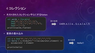 4
• flatten
•
val words = Iterable(
Seq("H","e","l","l","o"),
Seq(" ","S","c","a","l","a"),
Seq("!","!"))
println(words.flatten)
List(H, e, l, l, o, , S, c, a, l, a, !, !)
Hello!!
val s = Seq("H","e","l","l","o","!","!")
val hello = s.foldLeft("")((accumurator,element) =>
accumurator + element
)
println(hello)
 