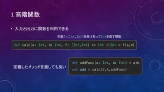 1
def addFunc(a: Int, b: Int) = a+b
val add = calc(2,4,addFunc)
•
def calc(a: Int, b: Int, f: (Int,Int) => Int ):Int = f(a,b)
f:(Int,Int) Int
 