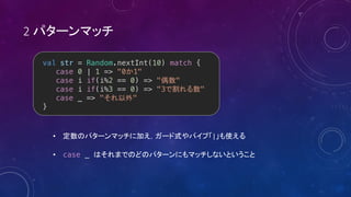 2
val str = Random.nextInt(10) match {
case 0 | 1 => "0 1"
case i if(i%2 == 0) => " "
case i if(i%3 == 0) => "3 "
case _ => " "
}
• |
• case _
 