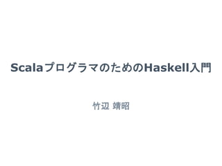 ScalaプログラマのためのHaskell入門 
竹辺 靖昭  