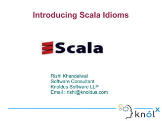 Introducing Scala Idioms

Rishi Khandelwal
Software Consultant
Knoldus Software LLP
Email : rishi@knoldus.com

 