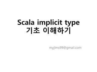 Scala implicit type
기초 이해하기
myjlms99@gmail.com
 