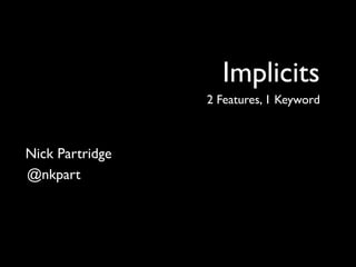 Implicits
                 2 Features, 1 Keyword



Nick Partridge
@nkpart
 