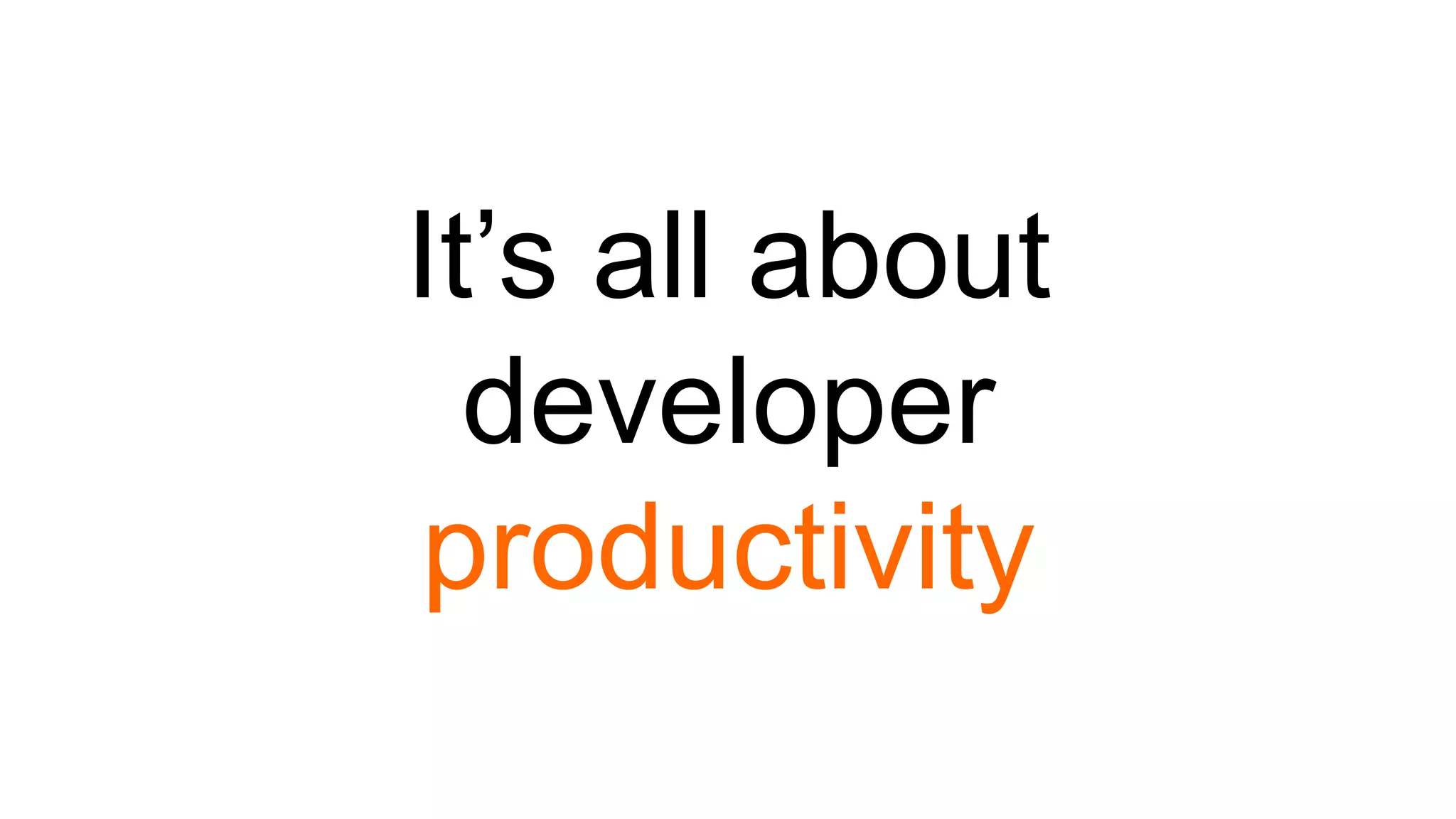 It’s all about
developer
productivity
 