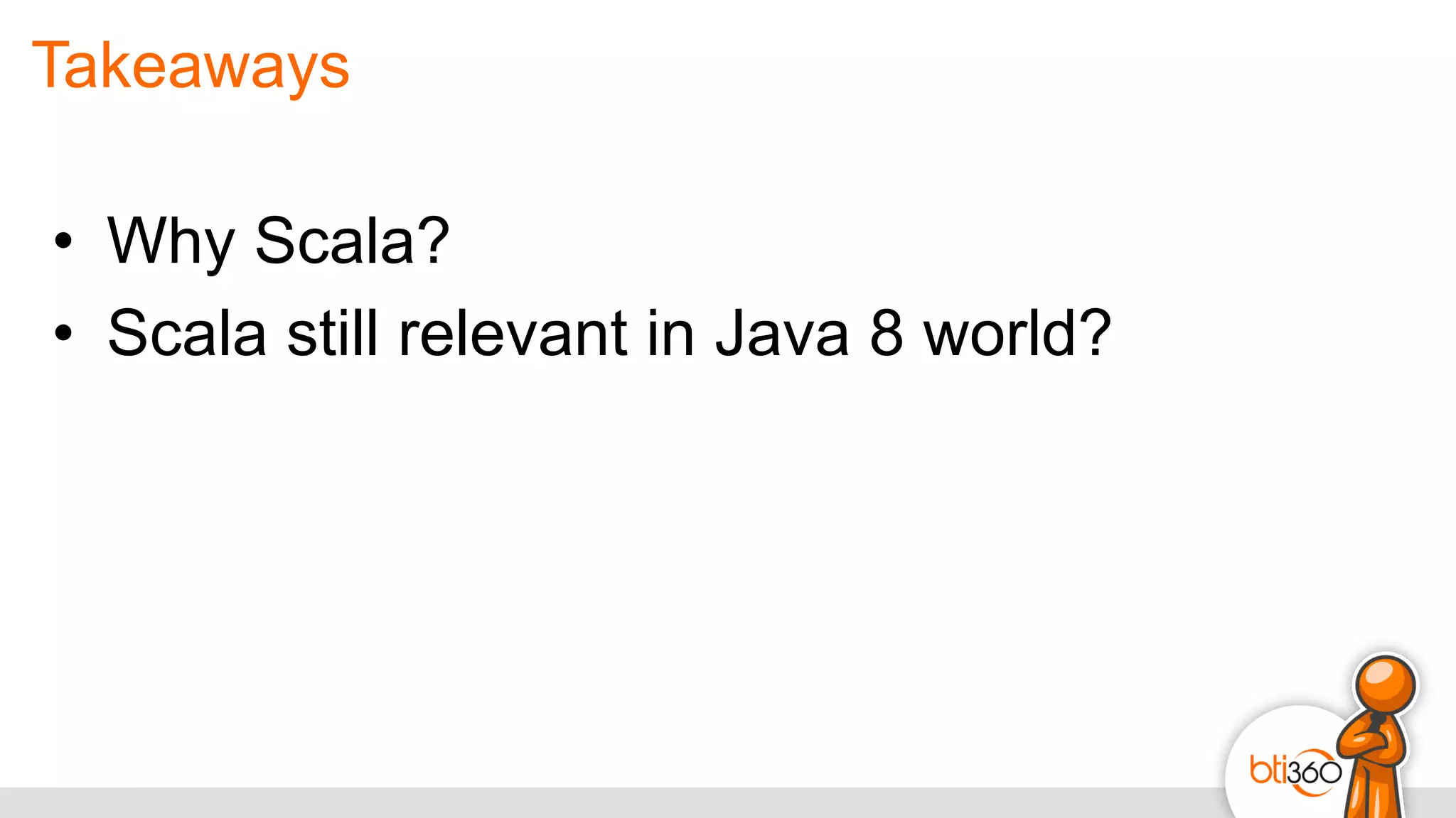 Takeaways
•  Why Scala?
•  Scala still relevant in Java 8 world?
 