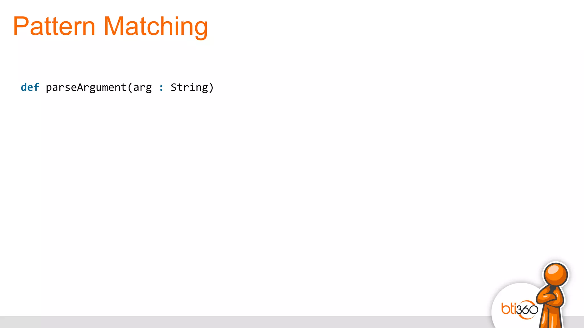 Pattern Matching
def	
  parseArgument(arg	
  :	
  String)
 