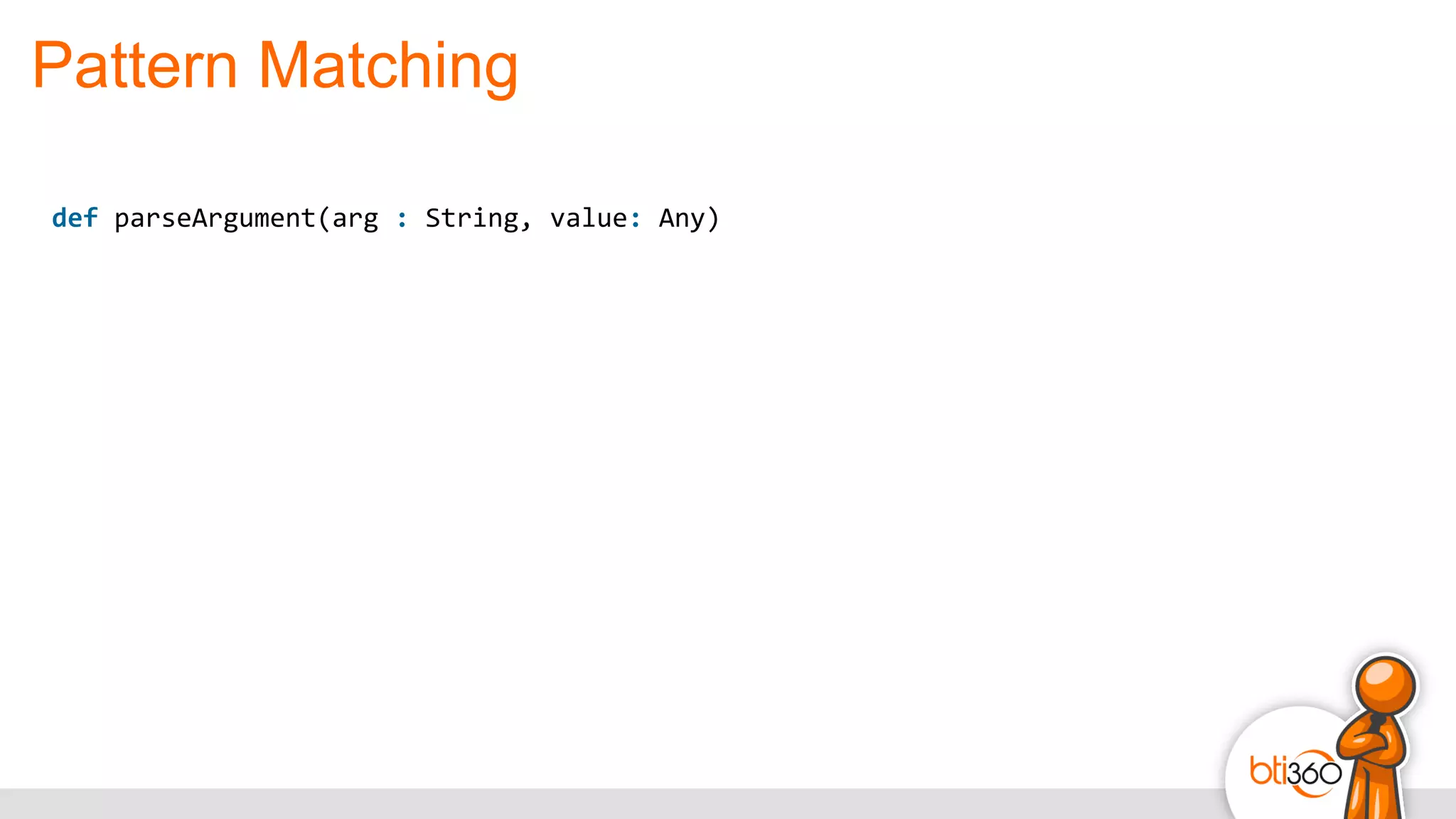 Pattern Matching
def	
  parseArgument(arg	
  :	
  String,	
  value:	
  Any)
 