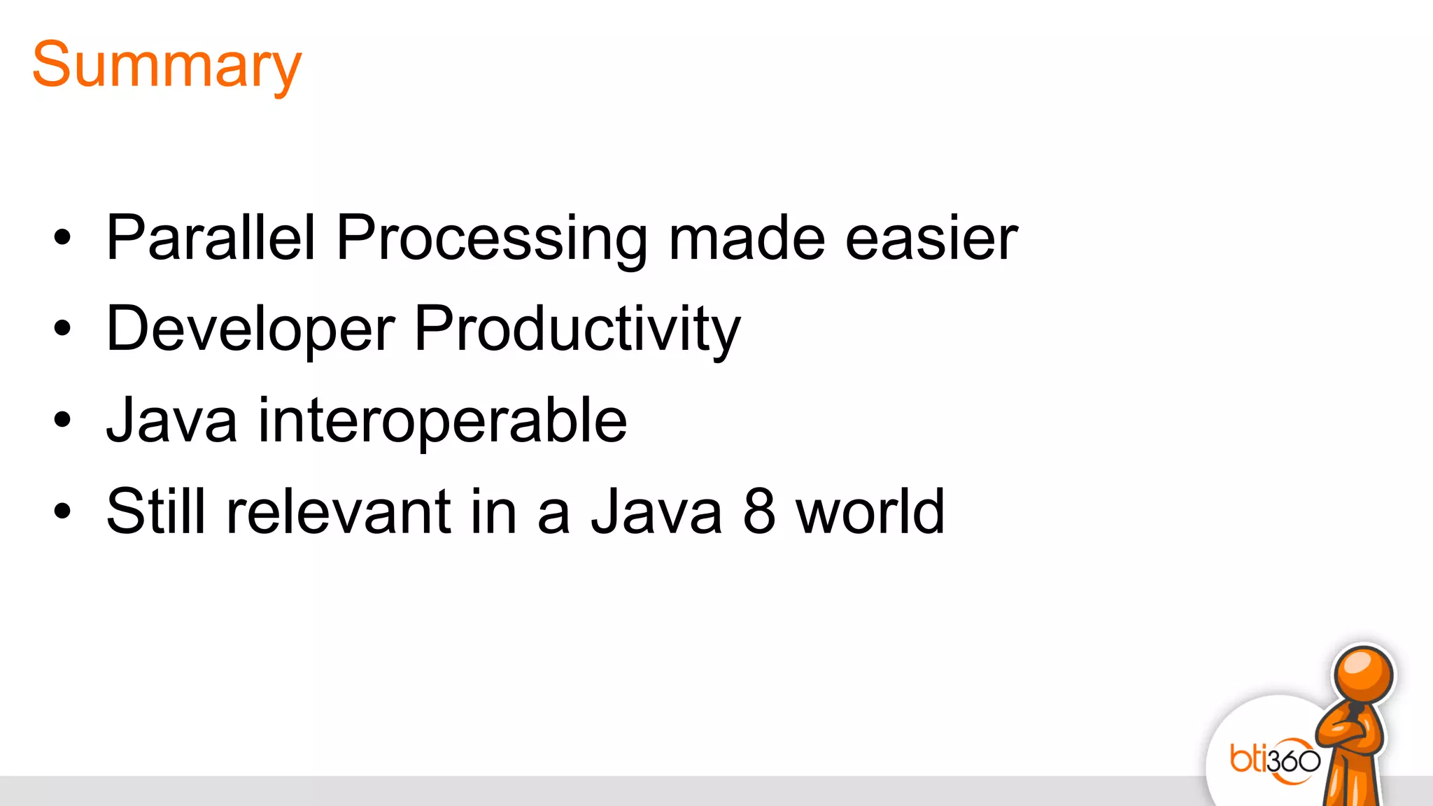 Summary
•  Parallel Processing made easier
•  Developer Productivity
•  Java interoperable
•  Still relevant in a Java 8 world
 