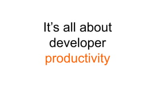 It’s all about
developer
productivity
 