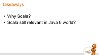 Takeaways
•  Why Scala?
•  Scala still relevant in Java 8 world?
 