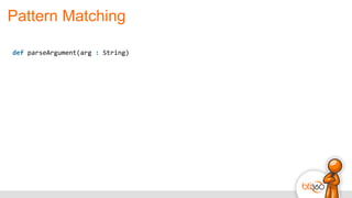 Pattern Matching
def	
  parseArgument(arg	
  :	
  String)
 