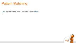 Pattern Matching
def	
  parseArgument(arg	
  :	
  String)	
  =	
  arg	
  match	
  {	
  
}	
  
 