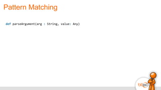 Pattern Matching
def	
  parseArgument(arg	
  :	
  String,	
  value:	
  Any)
 