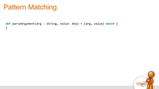 Pattern Matching
def	
  parseArgument(arg	
  :	
  String,	
  value:	
  Any)	
  =	
  (arg,	
  value)	
  match	
  {	
  
}	
  
 