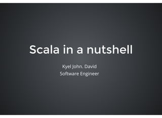 Scala in a nutshell
Kyel John. David
Software Engineer
 