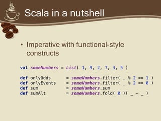 Scala in a nutshell


• Imperative with functional-style
  constructs
 