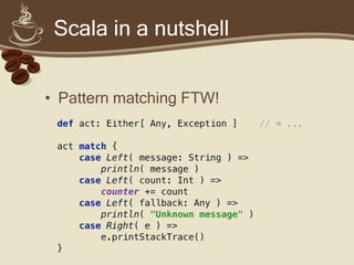 Scala in a nutshell


• Pattern matching FTW!
 